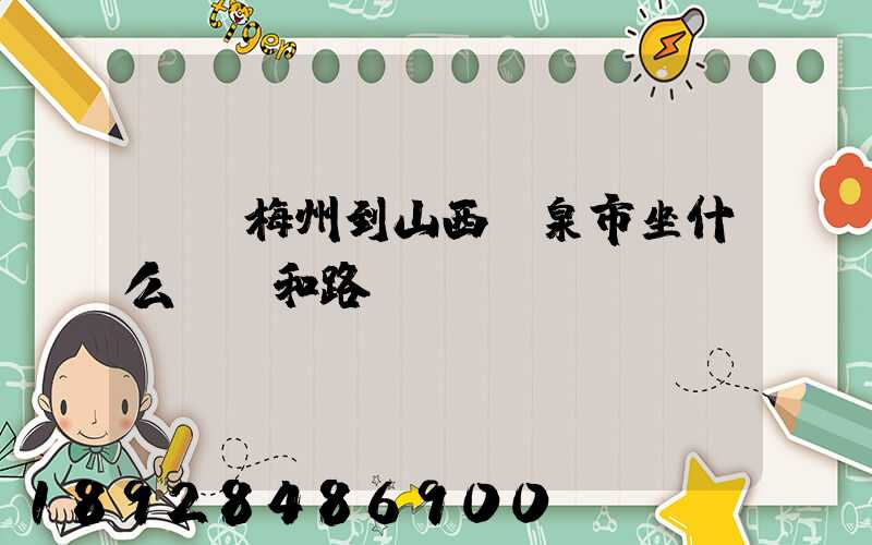 廣東梅州到山西陽泉市坐什么車,和路線。